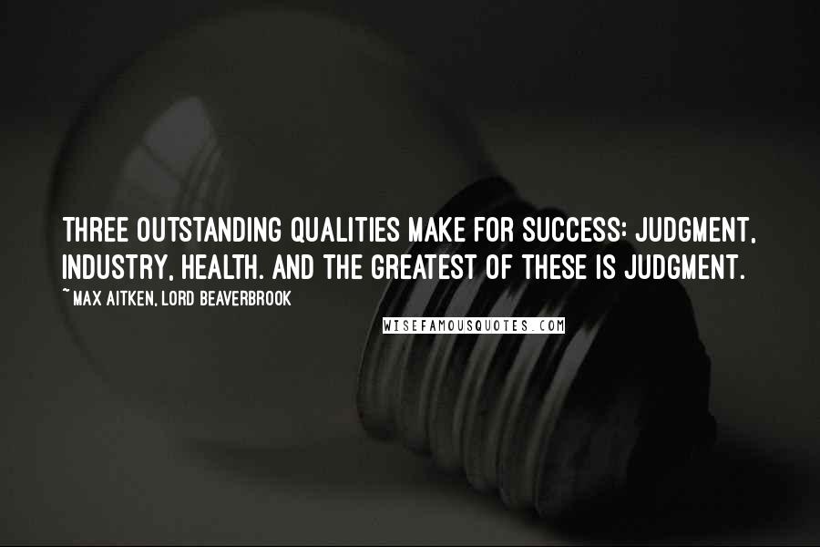 Max Aitken, Lord Beaverbrook Quotes: Three outstanding qualities make for success: judgment, industry, health. And the greatest of these is judgment.