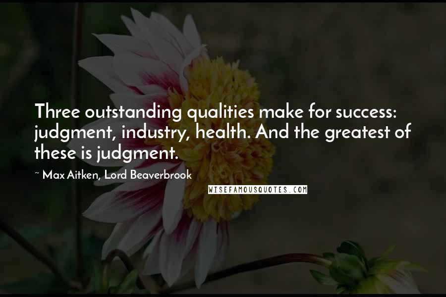 Max Aitken, Lord Beaverbrook Quotes: Three outstanding qualities make for success: judgment, industry, health. And the greatest of these is judgment.