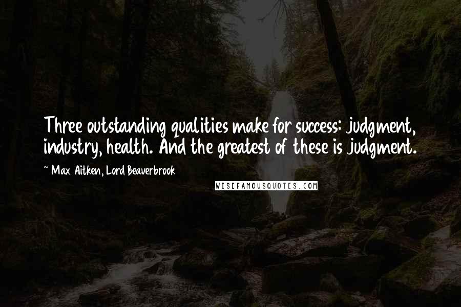 Max Aitken, Lord Beaverbrook Quotes: Three outstanding qualities make for success: judgment, industry, health. And the greatest of these is judgment.
