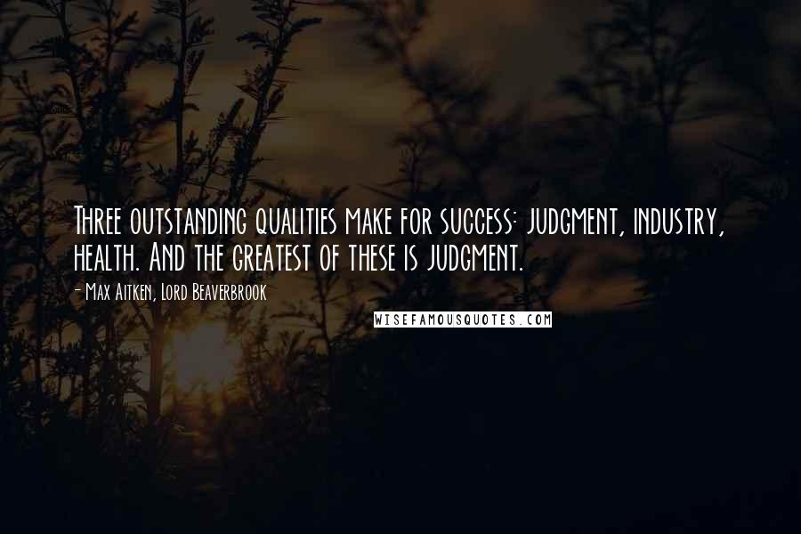 Max Aitken, Lord Beaverbrook Quotes: Three outstanding qualities make for success: judgment, industry, health. And the greatest of these is judgment.