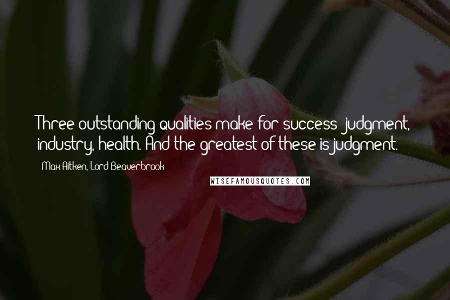 Max Aitken, Lord Beaverbrook Quotes: Three outstanding qualities make for success: judgment, industry, health. And the greatest of these is judgment.