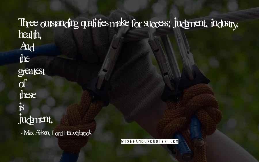 Max Aitken, Lord Beaverbrook Quotes: Three outstanding qualities make for success: judgment, industry, health. And the greatest of these is judgment.