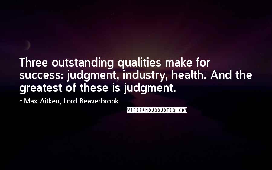 Max Aitken, Lord Beaverbrook Quotes: Three outstanding qualities make for success: judgment, industry, health. And the greatest of these is judgment.