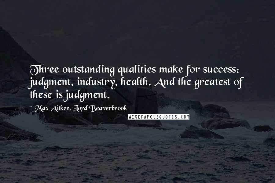 Max Aitken, Lord Beaverbrook Quotes: Three outstanding qualities make for success: judgment, industry, health. And the greatest of these is judgment.