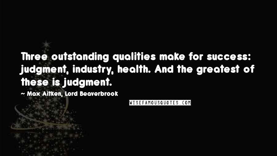 Max Aitken, Lord Beaverbrook Quotes: Three outstanding qualities make for success: judgment, industry, health. And the greatest of these is judgment.