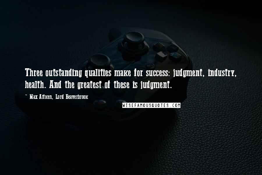 Max Aitken, Lord Beaverbrook Quotes: Three outstanding qualities make for success: judgment, industry, health. And the greatest of these is judgment.