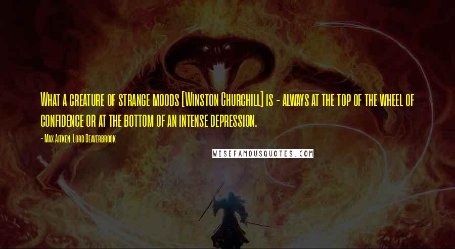 Max Aitken, Lord Beaverbrook Quotes: What a creature of strange moods [Winston Churchill] is - always at the top of the wheel of confidence or at the bottom of an intense depression.