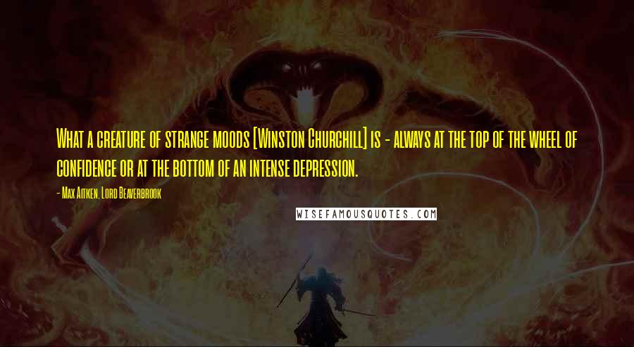 Max Aitken, Lord Beaverbrook Quotes: What a creature of strange moods [Winston Churchill] is - always at the top of the wheel of confidence or at the bottom of an intense depression.