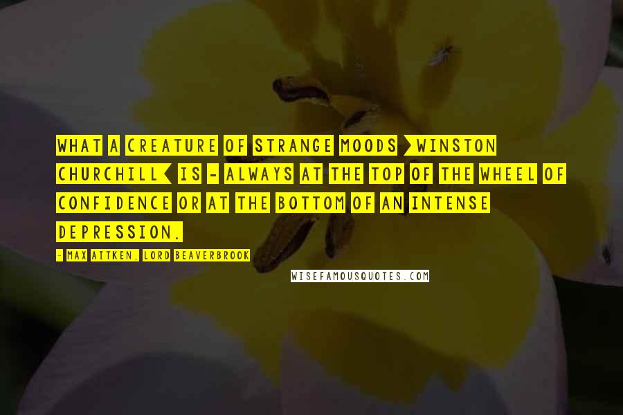 Max Aitken, Lord Beaverbrook Quotes: What a creature of strange moods [Winston Churchill] is - always at the top of the wheel of confidence or at the bottom of an intense depression.