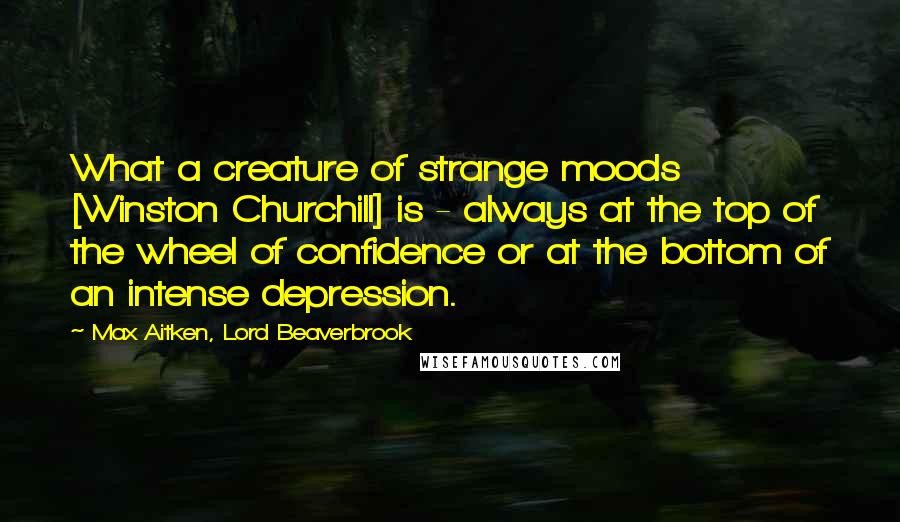 Max Aitken, Lord Beaverbrook Quotes: What a creature of strange moods [Winston Churchill] is - always at the top of the wheel of confidence or at the bottom of an intense depression.