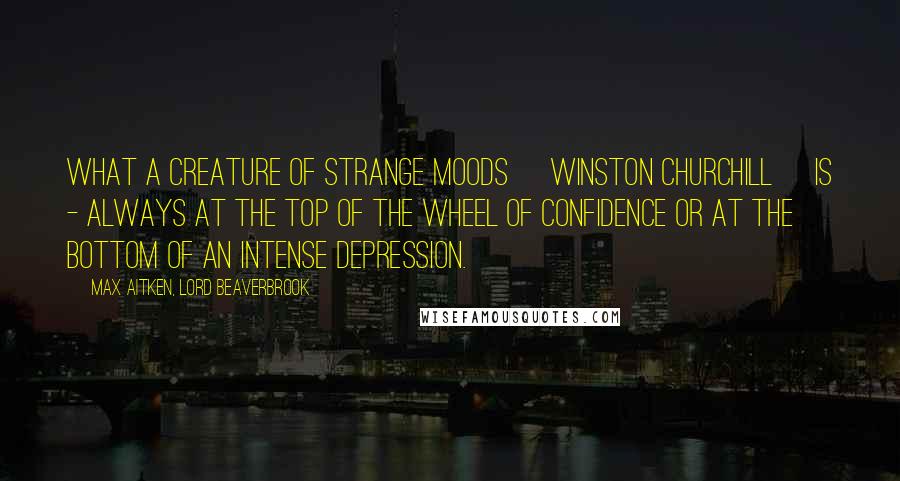Max Aitken, Lord Beaverbrook Quotes: What a creature of strange moods [Winston Churchill] is - always at the top of the wheel of confidence or at the bottom of an intense depression.