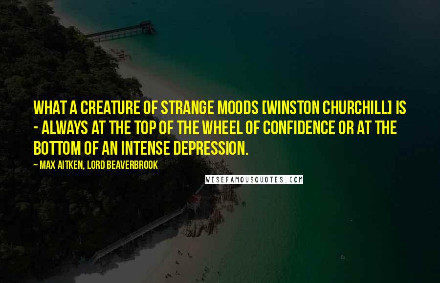 Max Aitken, Lord Beaverbrook Quotes: What a creature of strange moods [Winston Churchill] is - always at the top of the wheel of confidence or at the bottom of an intense depression.