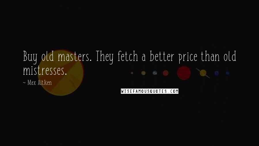 Max Aitken Quotes: Buy old masters. They fetch a better price than old mistresses.