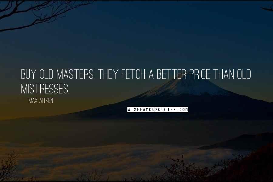 Max Aitken Quotes: Buy old masters. They fetch a better price than old mistresses.