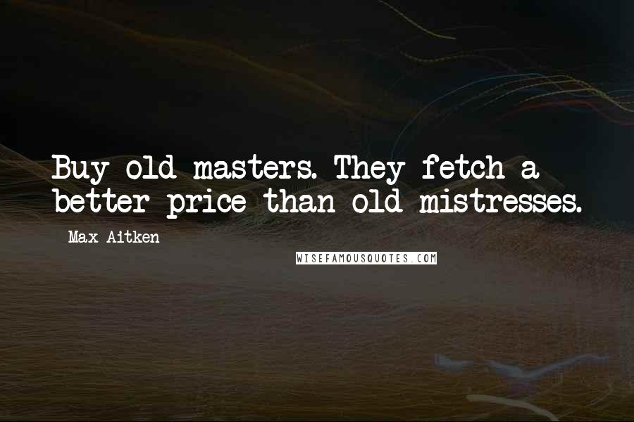 Max Aitken Quotes: Buy old masters. They fetch a better price than old mistresses.