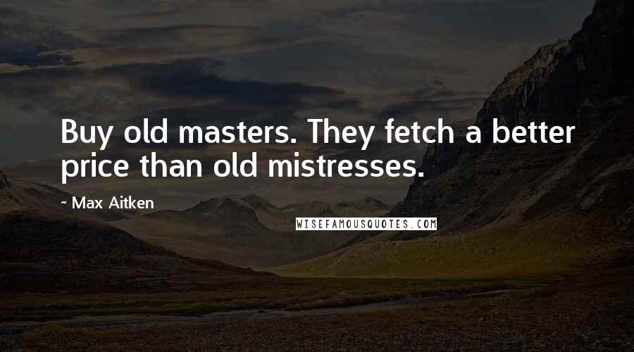 Max Aitken Quotes: Buy old masters. They fetch a better price than old mistresses.