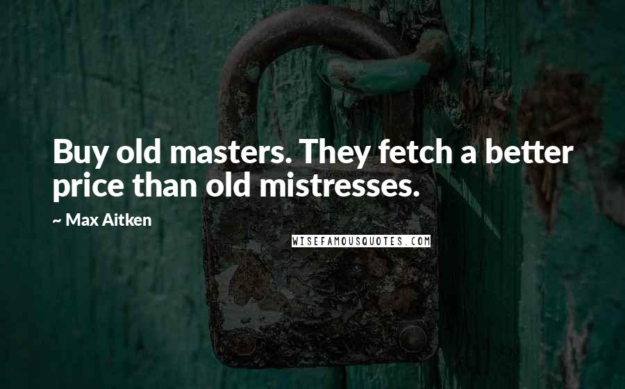 Max Aitken Quotes: Buy old masters. They fetch a better price than old mistresses.