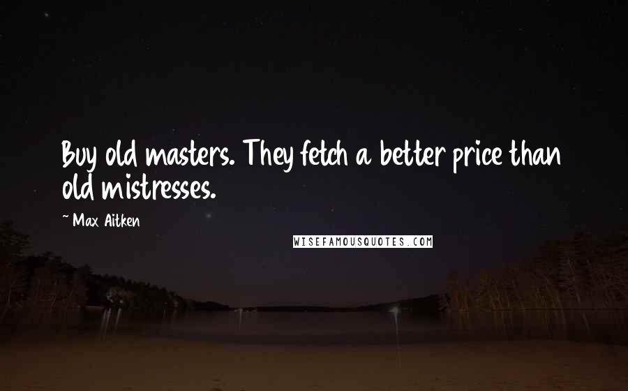 Max Aitken Quotes: Buy old masters. They fetch a better price than old mistresses.