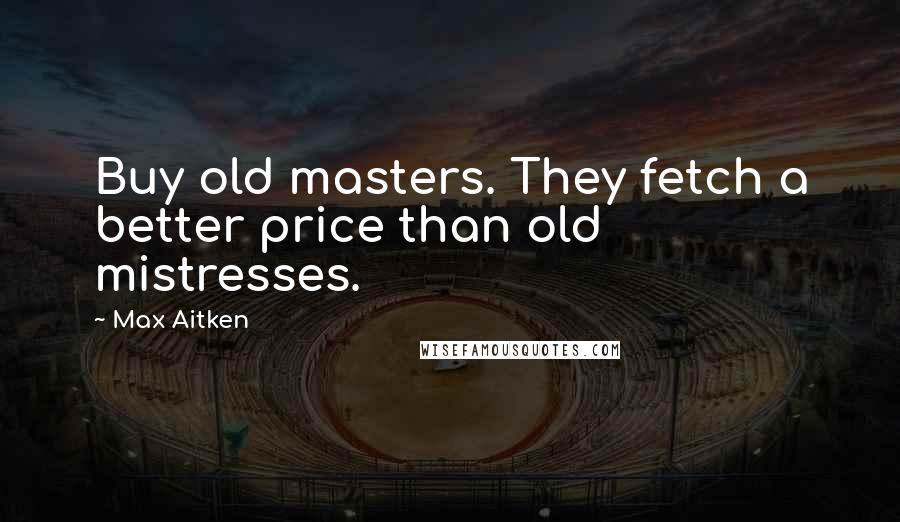 Max Aitken Quotes: Buy old masters. They fetch a better price than old mistresses.