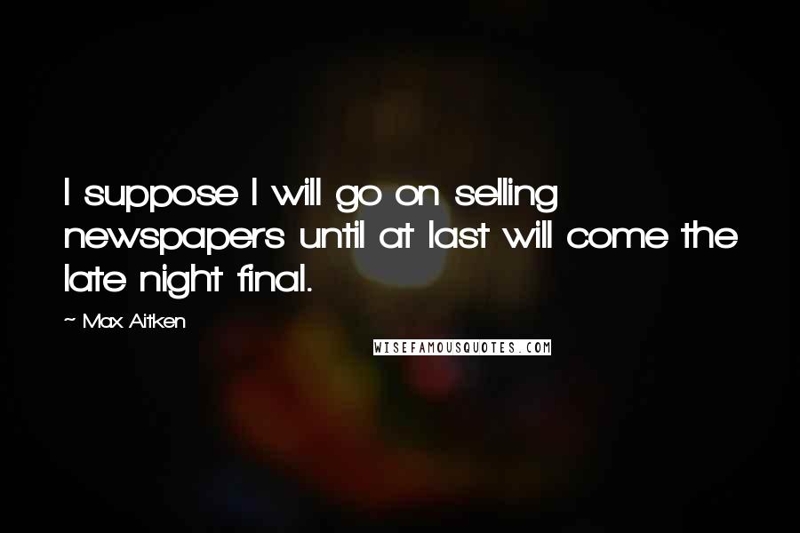 Max Aitken Quotes: I suppose I will go on selling newspapers until at last will come the late night final.