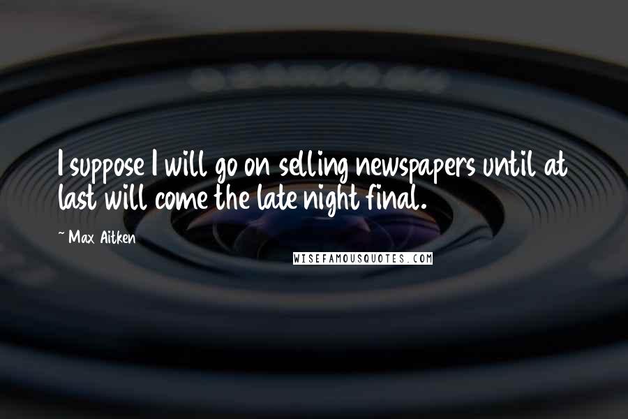 Max Aitken Quotes: I suppose I will go on selling newspapers until at last will come the late night final.