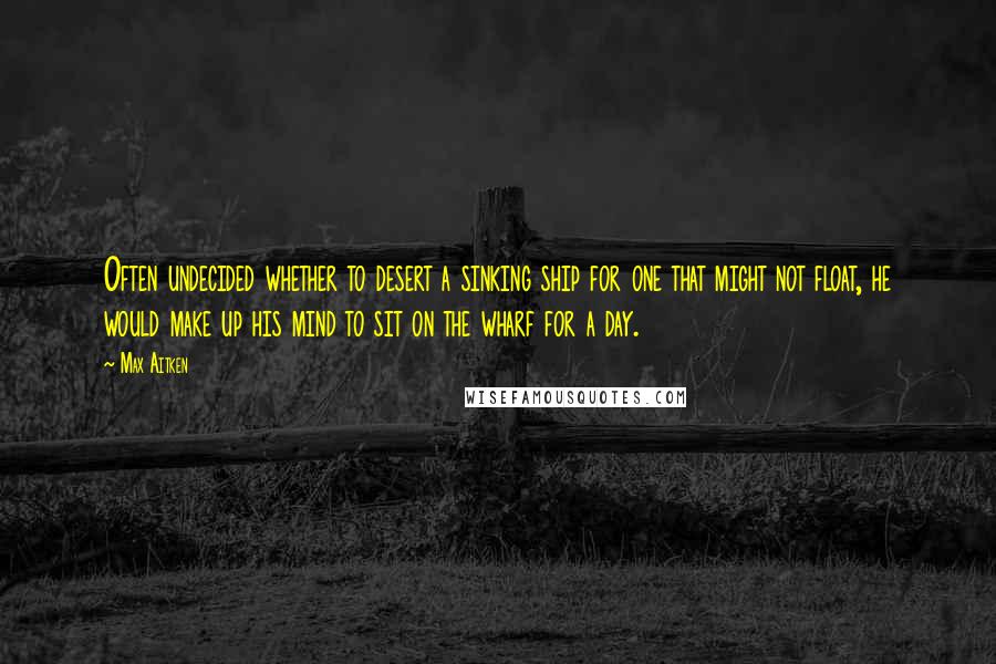 Max Aitken Quotes: Often undecided whether to desert a sinking ship for one that might not float, he would make up his mind to sit on the wharf for a day.