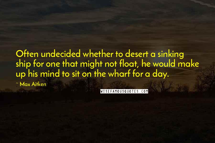 Max Aitken Quotes: Often undecided whether to desert a sinking ship for one that might not float, he would make up his mind to sit on the wharf for a day.