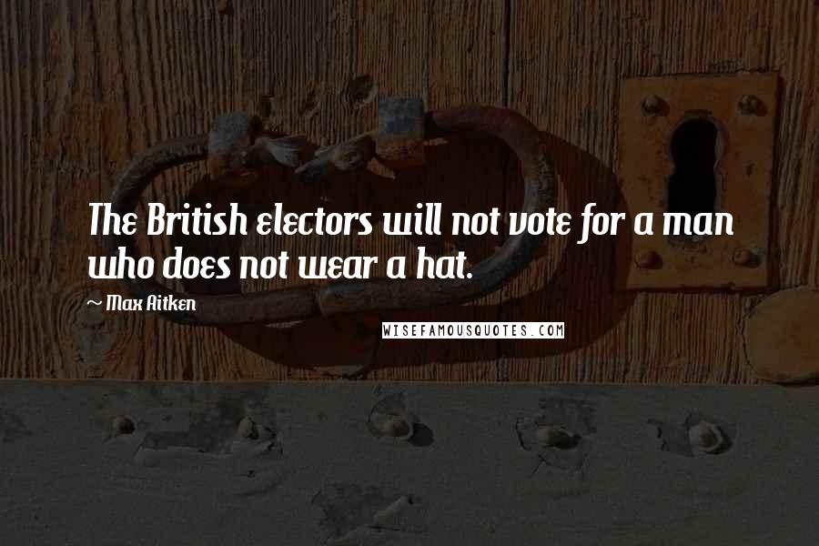 Max Aitken Quotes: The British electors will not vote for a man who does not wear a hat.