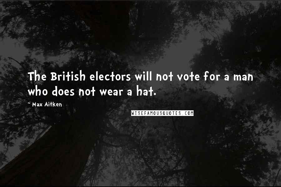 Max Aitken Quotes: The British electors will not vote for a man who does not wear a hat.