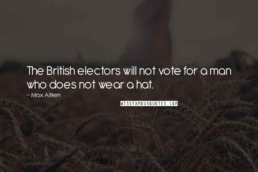 Max Aitken Quotes: The British electors will not vote for a man who does not wear a hat.