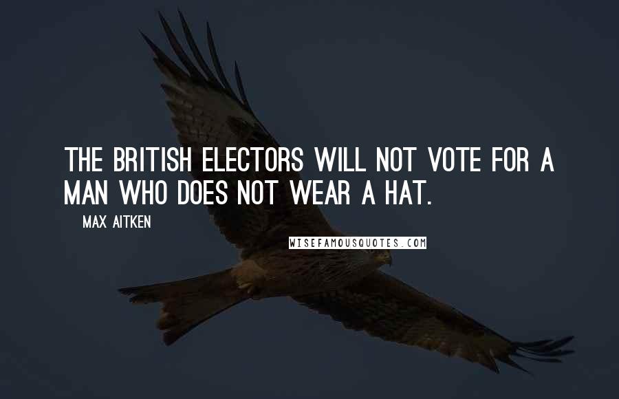 Max Aitken Quotes: The British electors will not vote for a man who does not wear a hat.