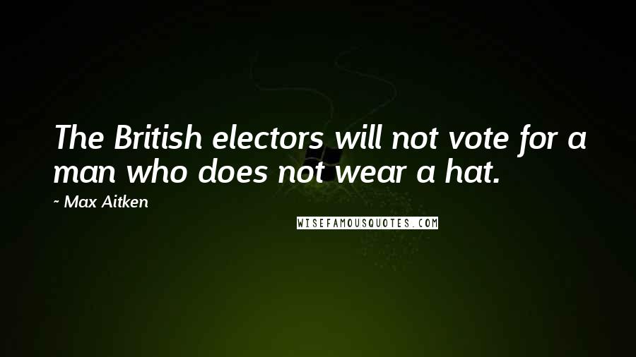 Max Aitken Quotes: The British electors will not vote for a man who does not wear a hat.