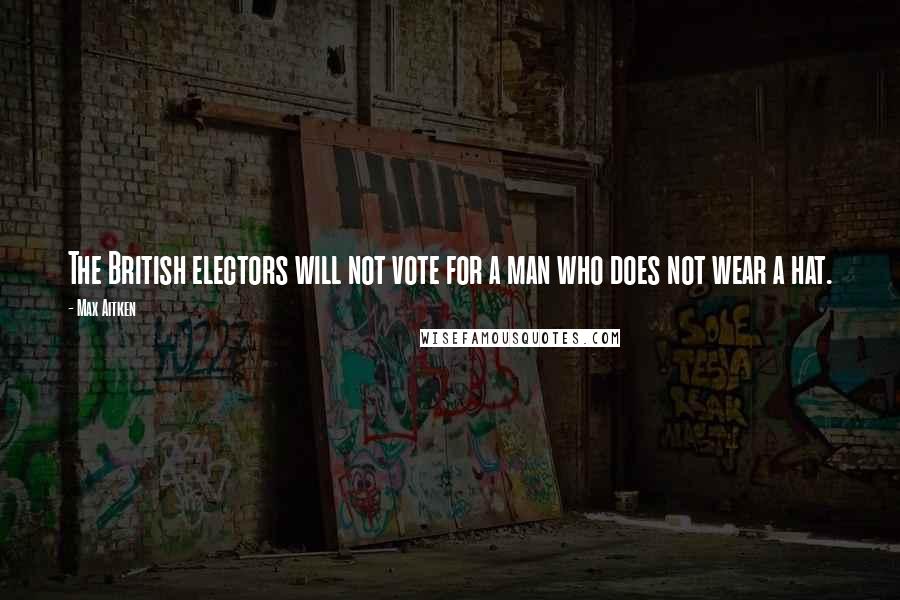 Max Aitken Quotes: The British electors will not vote for a man who does not wear a hat.