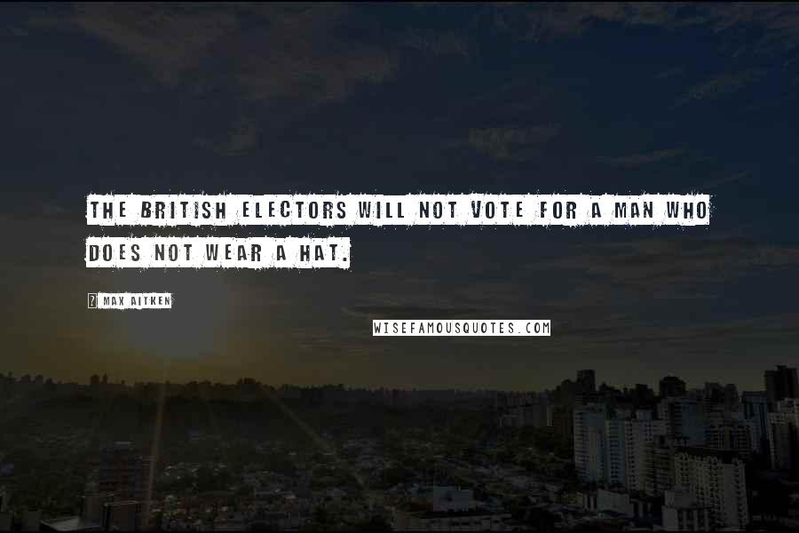 Max Aitken Quotes: The British electors will not vote for a man who does not wear a hat.