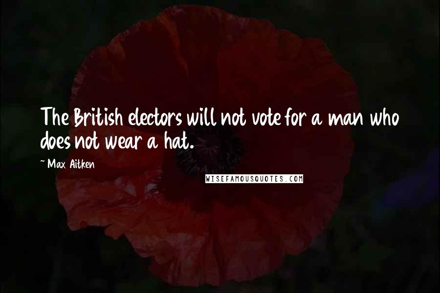 Max Aitken Quotes: The British electors will not vote for a man who does not wear a hat.