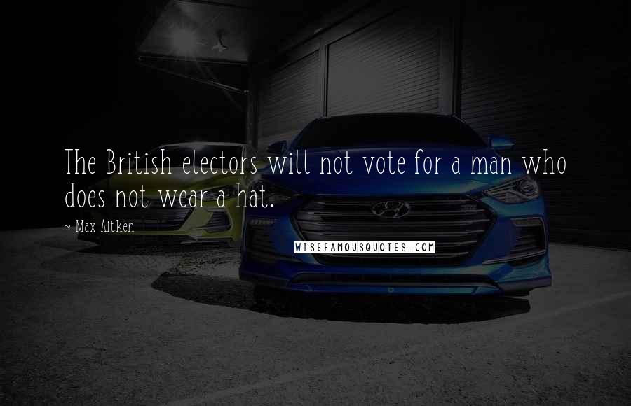 Max Aitken Quotes: The British electors will not vote for a man who does not wear a hat.