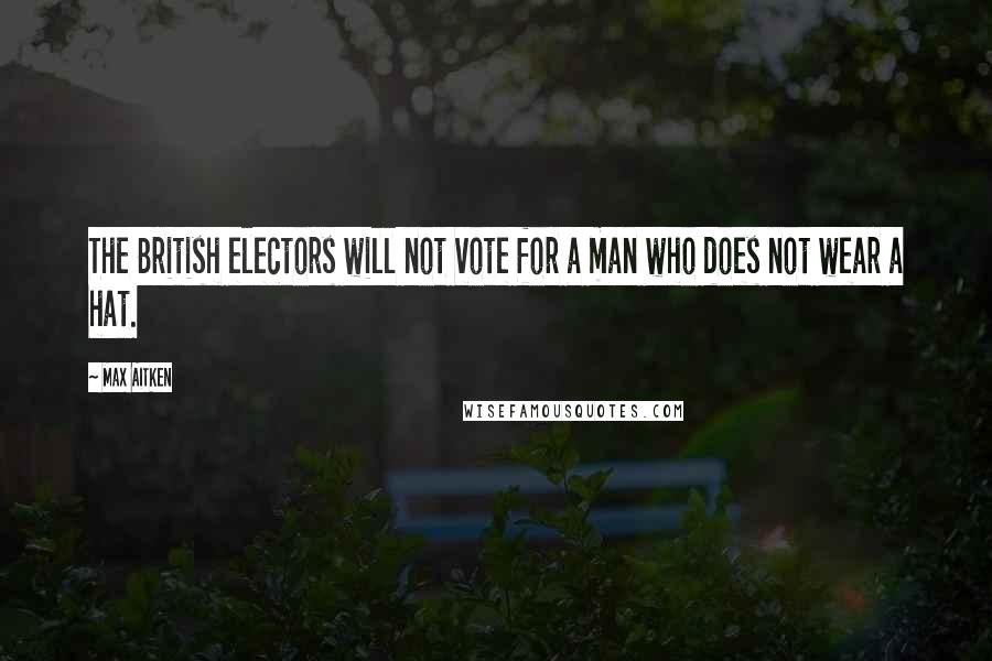 Max Aitken Quotes: The British electors will not vote for a man who does not wear a hat.