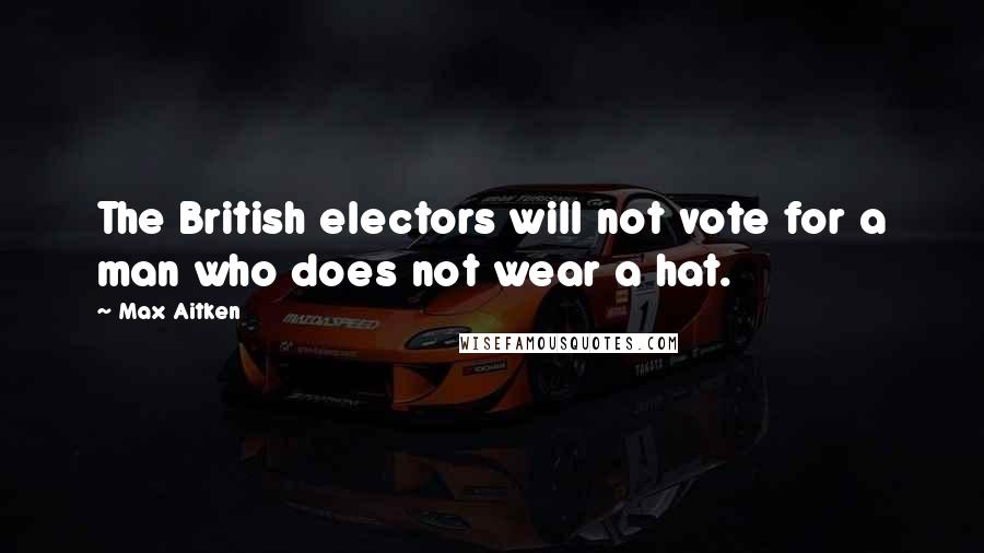 Max Aitken Quotes: The British electors will not vote for a man who does not wear a hat.