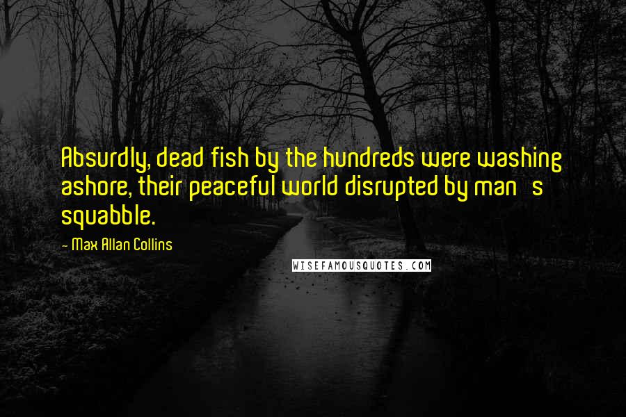 Max Allan Collins Quotes: Absurdly, dead fish by the hundreds were washing ashore, their peaceful world disrupted by man's squabble.