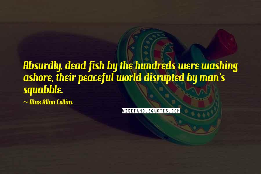 Max Allan Collins Quotes: Absurdly, dead fish by the hundreds were washing ashore, their peaceful world disrupted by man's squabble.