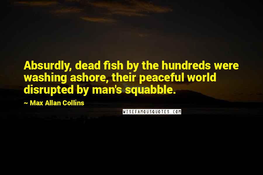 Max Allan Collins Quotes: Absurdly, dead fish by the hundreds were washing ashore, their peaceful world disrupted by man's squabble.