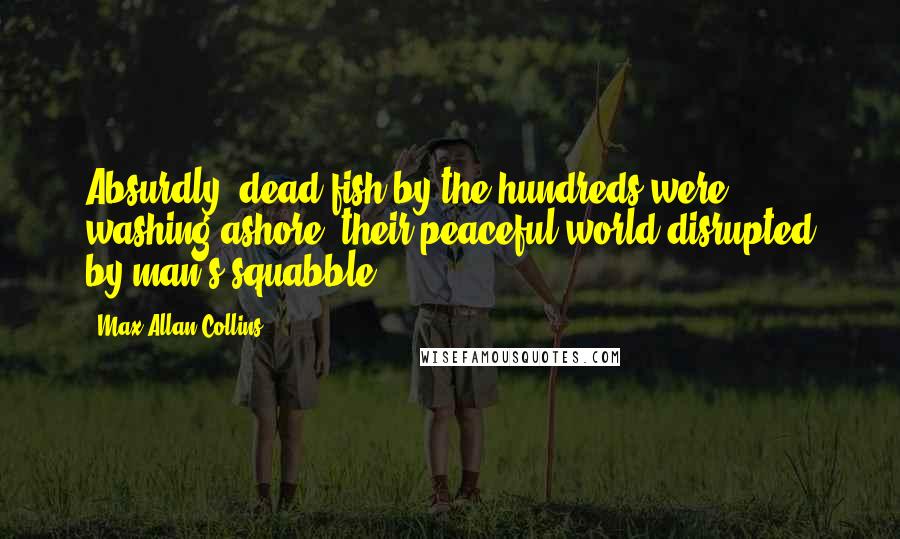 Max Allan Collins Quotes: Absurdly, dead fish by the hundreds were washing ashore, their peaceful world disrupted by man's squabble.