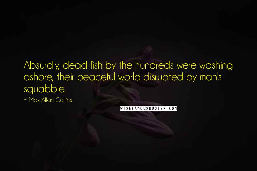 Max Allan Collins Quotes: Absurdly, dead fish by the hundreds were washing ashore, their peaceful world disrupted by man's squabble.