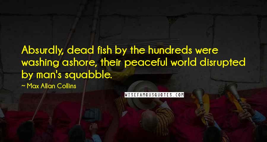 Max Allan Collins Quotes: Absurdly, dead fish by the hundreds were washing ashore, their peaceful world disrupted by man's squabble.