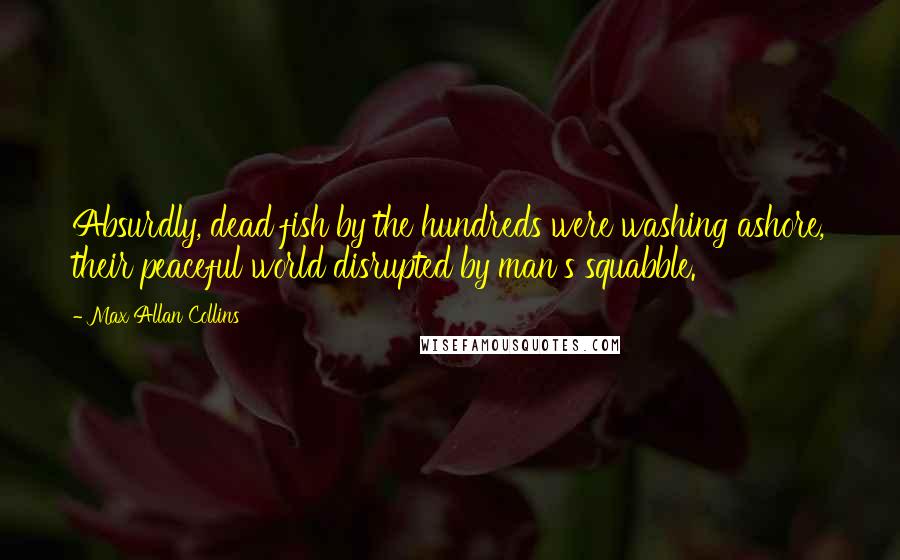 Max Allan Collins Quotes: Absurdly, dead fish by the hundreds were washing ashore, their peaceful world disrupted by man's squabble.