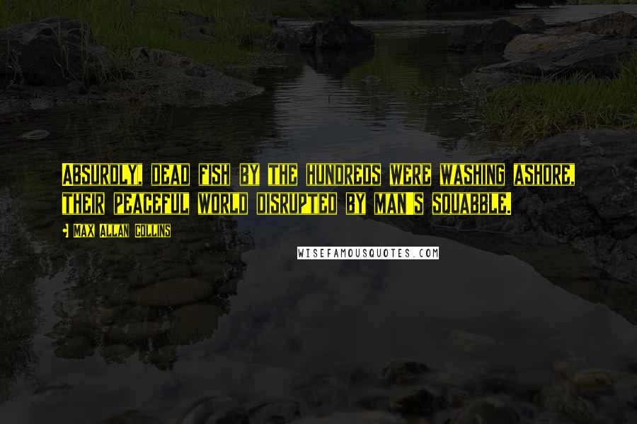 Max Allan Collins Quotes: Absurdly, dead fish by the hundreds were washing ashore, their peaceful world disrupted by man's squabble.