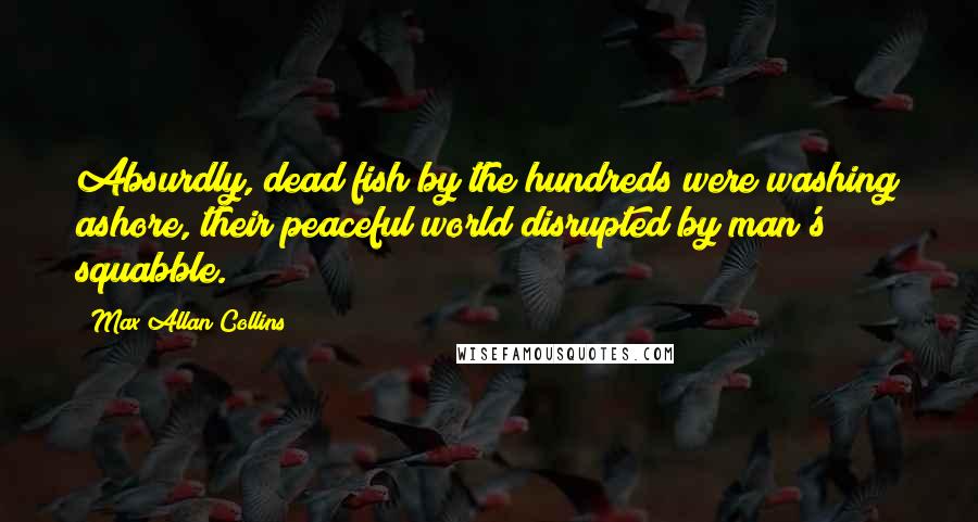 Max Allan Collins Quotes: Absurdly, dead fish by the hundreds were washing ashore, their peaceful world disrupted by man's squabble.