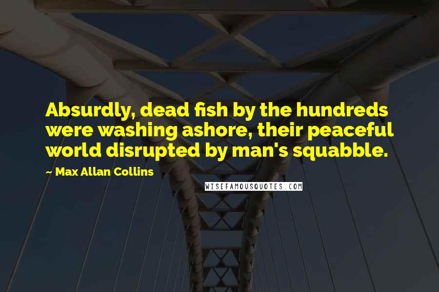 Max Allan Collins Quotes: Absurdly, dead fish by the hundreds were washing ashore, their peaceful world disrupted by man's squabble.