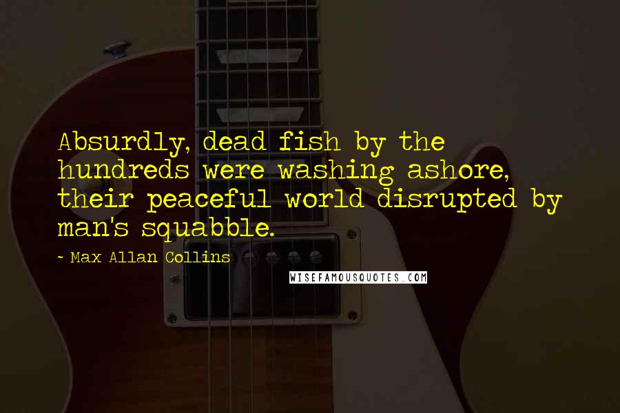 Max Allan Collins Quotes: Absurdly, dead fish by the hundreds were washing ashore, their peaceful world disrupted by man's squabble.