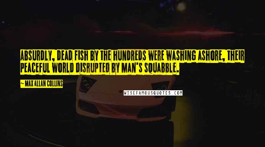 Max Allan Collins Quotes: Absurdly, dead fish by the hundreds were washing ashore, their peaceful world disrupted by man's squabble.